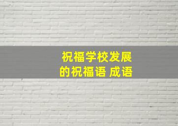 祝福学校发展的祝福语 成语